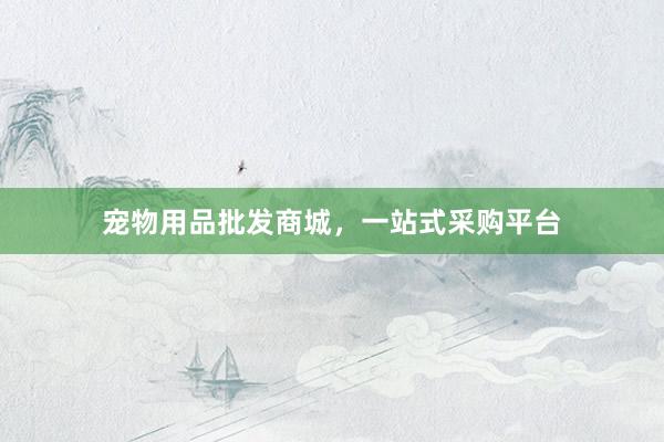 宠物用品批发商城，一站式采购平台